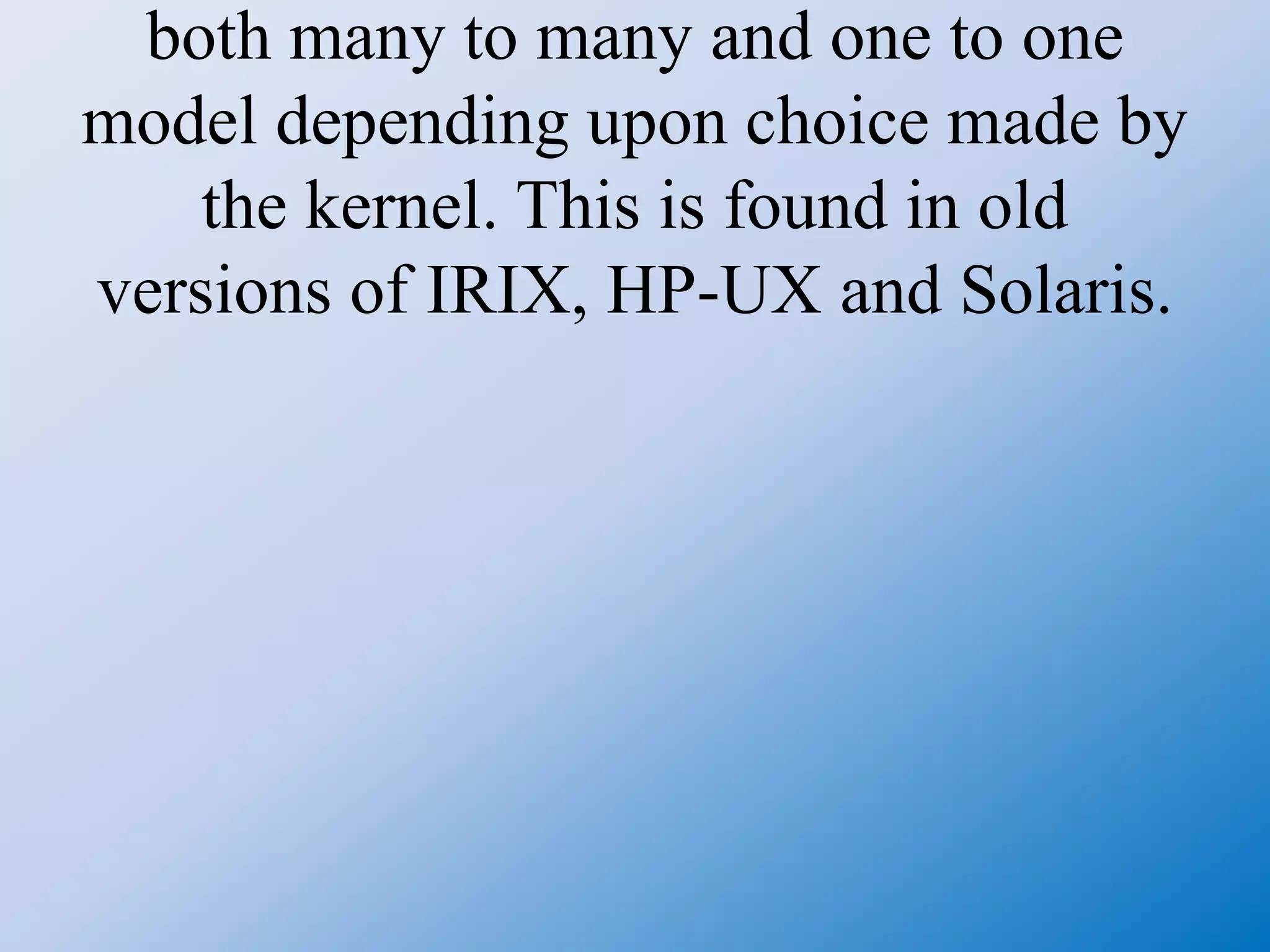 both many to many and one to one
model depending upon choice made by
the kernel. This is found in old
versions of IRIX, HP-UX and Solaris.
 