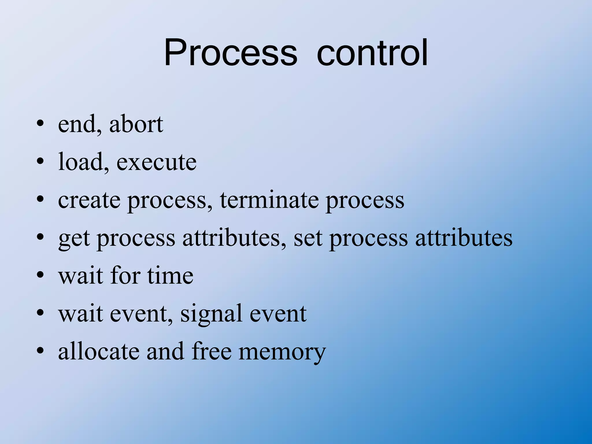Process control
• end, abort
• load, execute
• create process, terminate process
• get process attributes, set process attributes
• wait for time
• wait event, signal event
• allocate and free memory
 