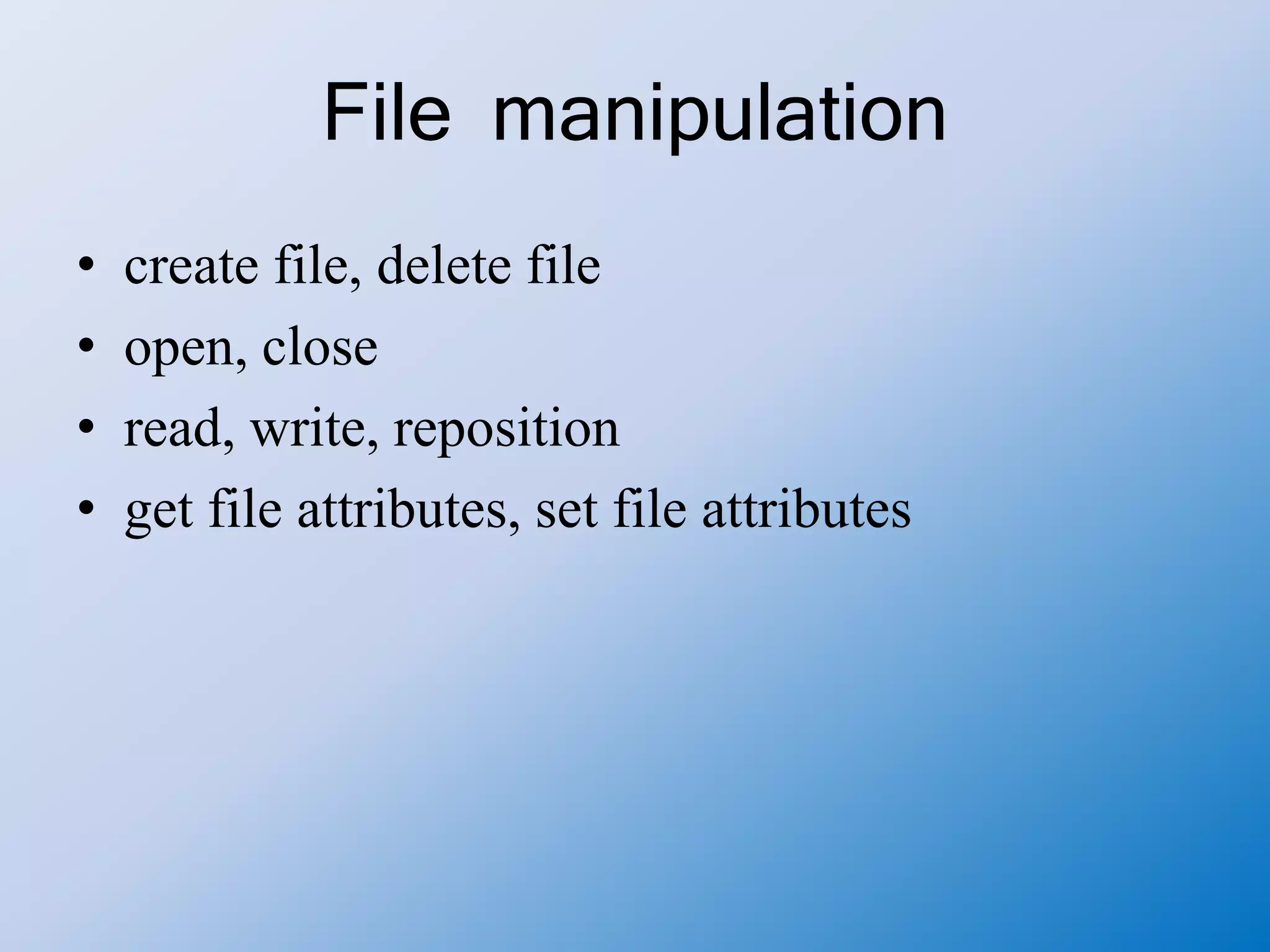 File manipulation
• create file, delete file
• open, close
• read, write, reposition
• get file attributes, set file attributes
 