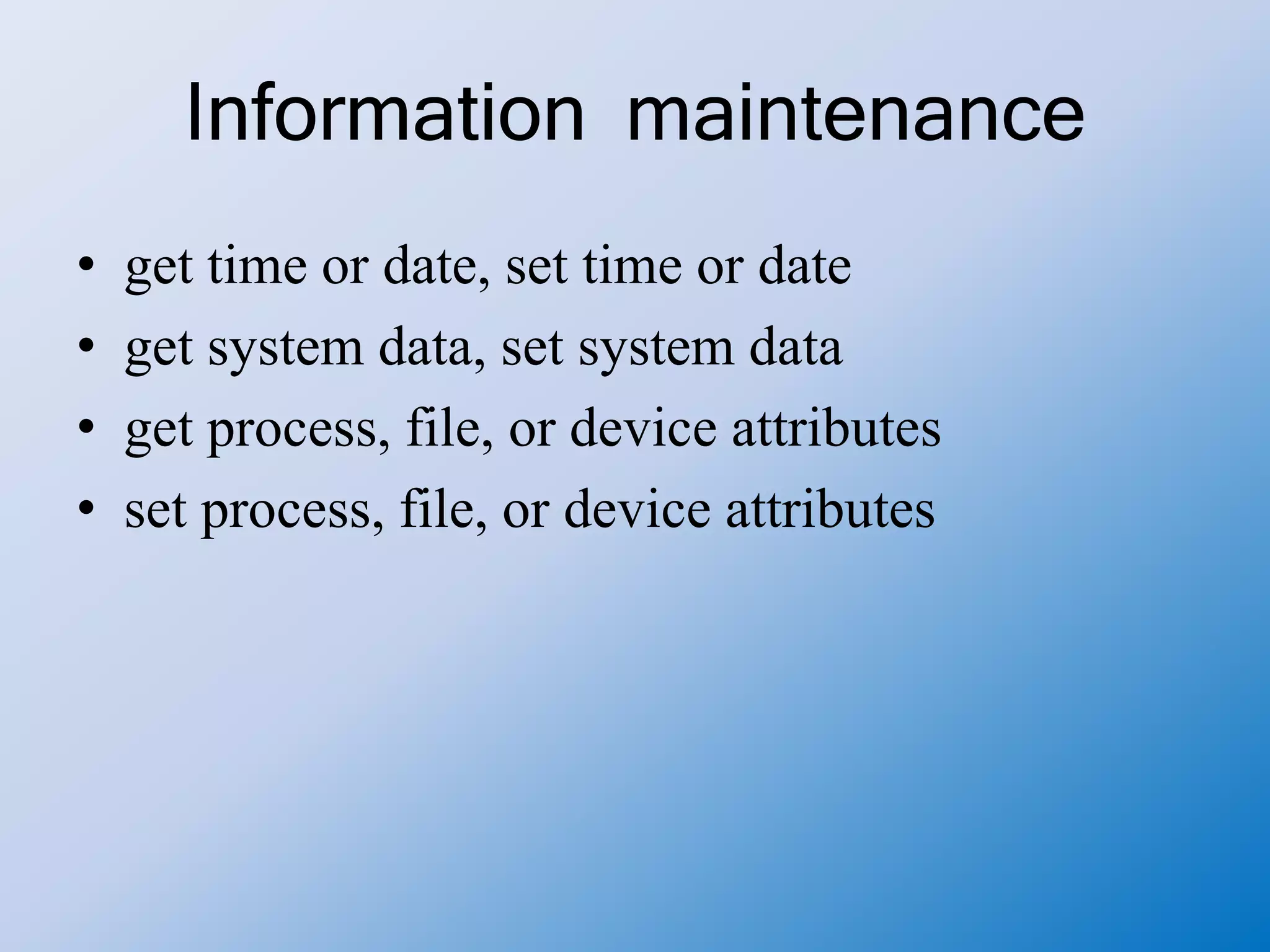 Information maintenance
• get time or date, set time or date
• get system data, set system data
• get process, file, or device attributes
• set process, file, or device attributes
 