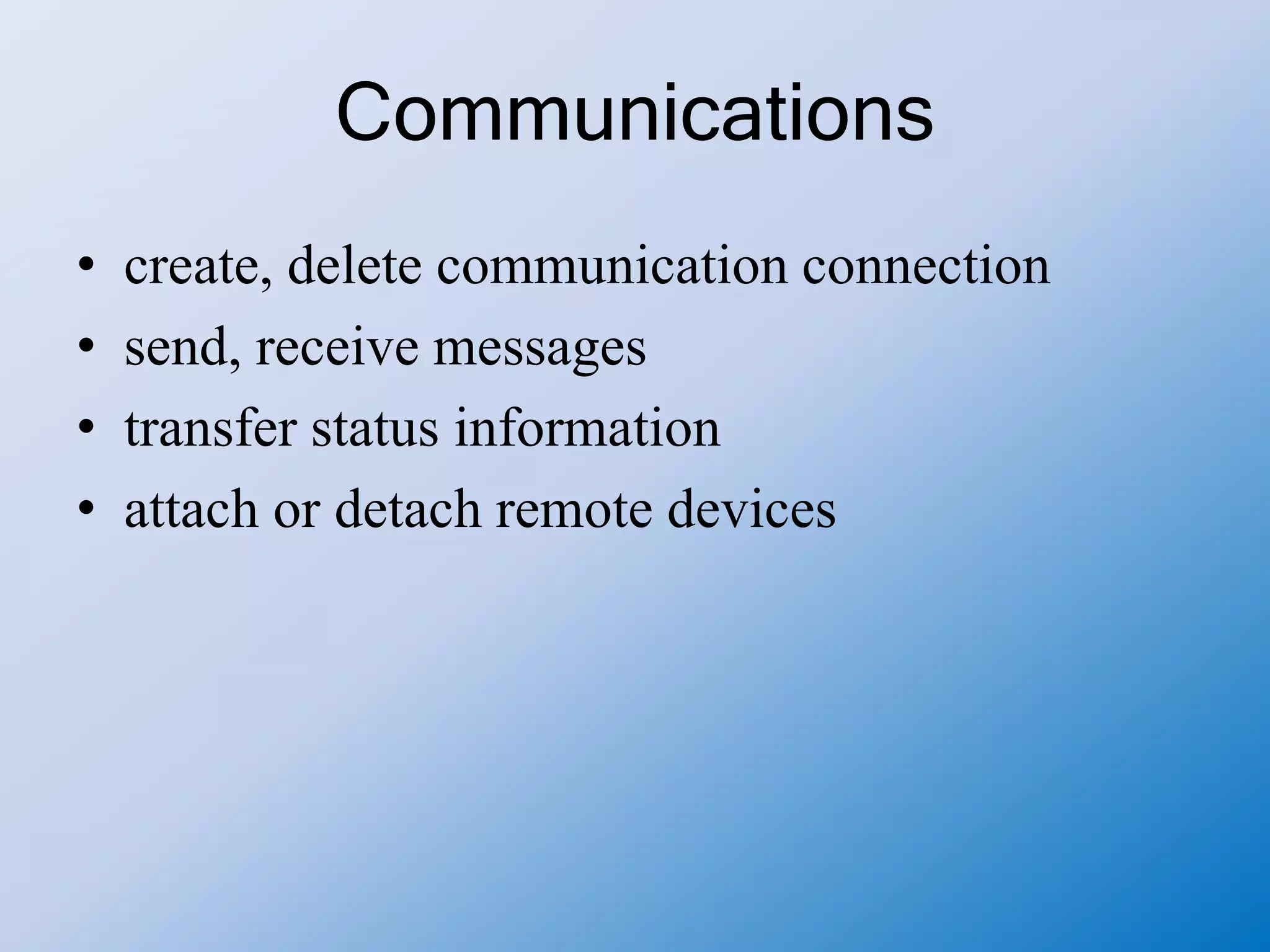 Communications
• create, delete communication connection
• send, receive messages
• transfer status information
• attach or detach remote devices
 