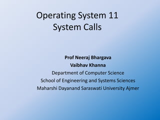 Operating System 11
System Calls
Prof Neeraj Bhargava
Vaibhav Khanna
Department of Computer Science
School of Engineering and Systems Sciences
Maharshi Dayanand Saraswati University Ajmer
 