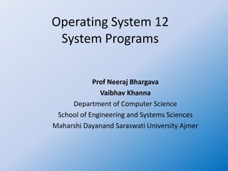 Operating System 12
System Programs
Prof Neeraj Bhargava
Vaibhav Khanna
Department of Computer Science
School of Engineering and Systems Sciences
Maharshi Dayanand Saraswati University Ajmer
 