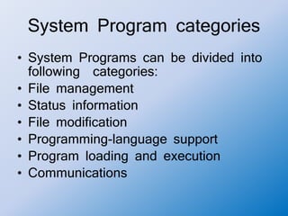 System Program categories
• System Programs can be divided into
following categories:
• File management
• Status information
• File modification
• Programming-language support
• Program loading and execution
• Communications
 