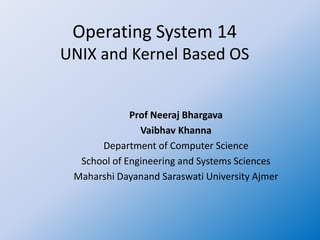 Operating System 14
UNIX and Kernel Based OS
Prof Neeraj Bhargava
Vaibhav Khanna
Department of Computer Science
School of Engineering and Systems Sciences
Maharshi Dayanand Saraswati University Ajmer
 