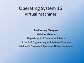 Operating System 16
Virtual Machines
Prof Neeraj Bhargava
Vaibhav Khanna
Department of Computer Science
School of Engineering and Systems Sciences
Maharshi Dayanand Saraswati University Ajmer
 