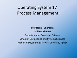 Operating System 17
Process Management
Prof Neeraj Bhargava
Vaibhav Khanna
Department of Computer Science
School of Engineering and Systems Sciences
Maharshi Dayanand Saraswati University Ajmer
 