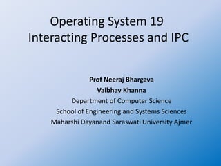 Operating System 19
Interacting Processes and IPC
Prof Neeraj Bhargava
Vaibhav Khanna
Department of Computer Science
School of Engineering and Systems Sciences
Maharshi Dayanand Saraswati University Ajmer
 