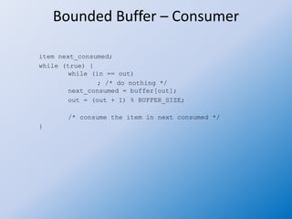 Bounded Buffer – Consumer
item next_consumed;
while (true) {
while (in == out)
; /* do nothing */
next_consumed = buffer[out];
out = (out + 1) % BUFFER_SIZE;
/* consume the item in next consumed */
}
 