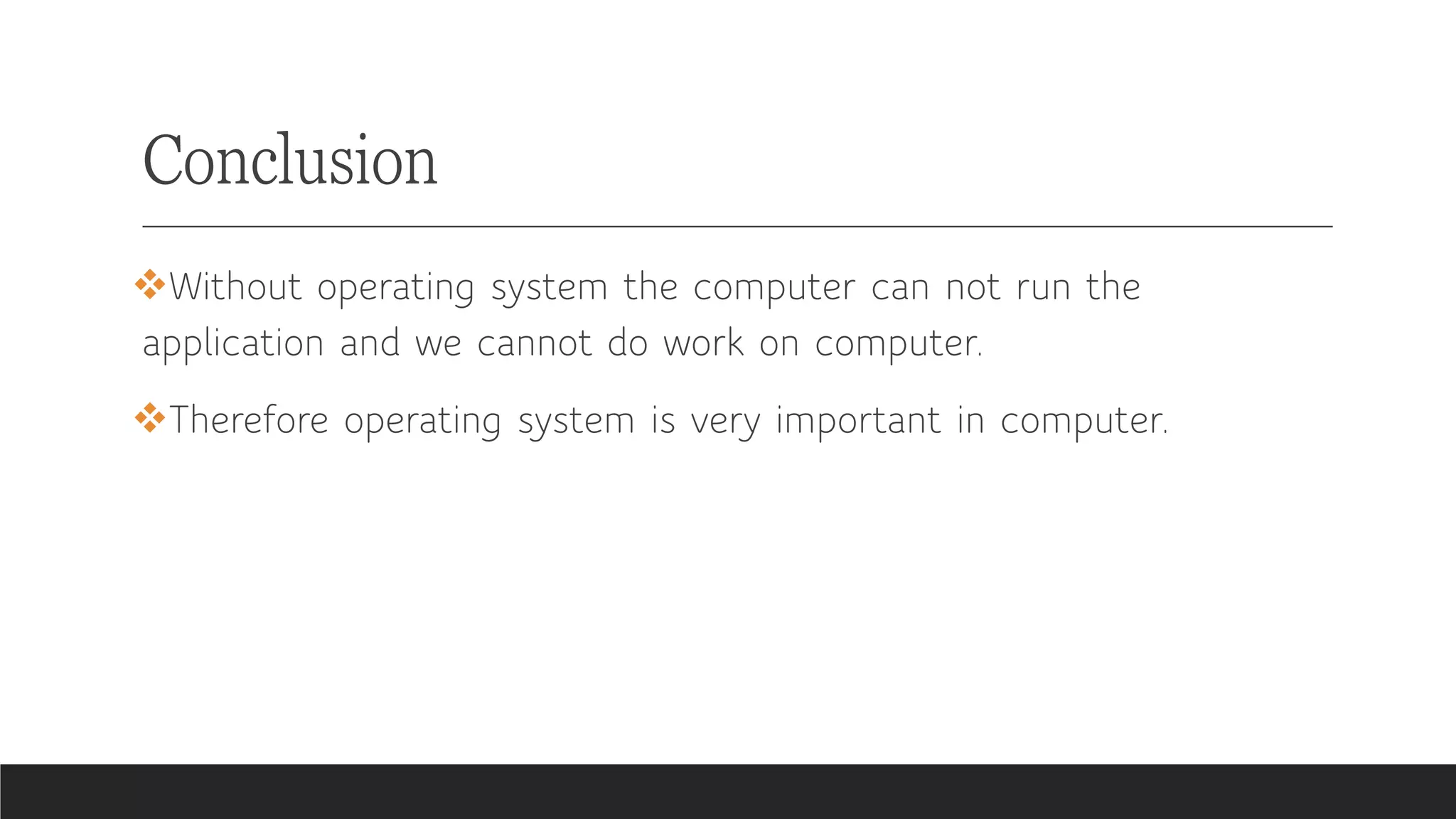Conclusion
❖Without operating system the computer can not run the
application and we cannot do work on computer.
❖Therefore operating system is very important in computer.
 