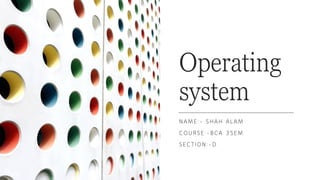 Operating
system
NAME:- SHAH ALAM
COURSE:-BCA 3SEM
SECTION:-D
 