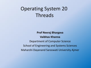 Operating System 20
Threads
Prof Neeraj Bhargava
Vaibhav Khanna
Department of Computer Science
School of Engineering and Systems Sciences
Maharshi Dayanand Saraswati University Ajmer
 