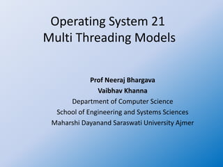 Operating System 21
Multi Threading Models
Prof Neeraj Bhargava
Vaibhav Khanna
Department of Computer Science
School of Engineering and Systems Sciences
Maharshi Dayanand Saraswati University Ajmer
 
