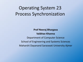 Operating System 23
Process Synchronization
Prof Neeraj Bhargava
Vaibhav Khanna
Department of Computer Science
School of Engineering and Systems Sciences
Maharshi Dayanand Saraswati University Ajmer
 
