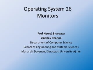 Operating System 26
Monitors
Prof Neeraj Bhargava
Vaibhav Khanna
Department of Computer Science
School of Engineering and Systems Sciences
Maharshi Dayanand Saraswati University Ajmer
 