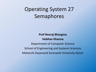 Operating System 27
Semaphores
Prof Neeraj Bhargava
Vaibhav Khanna
Department of Computer Science
School of Engineering and Systems Sciences
Maharshi Dayanand Saraswati University Ajmer
 