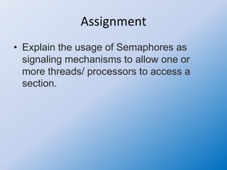 Assignment
• Explain the usage of Semaphores as
signaling mechanisms to allow one or
more threads/ processors to access a
section.
 