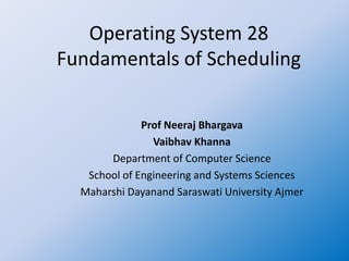 Operating System 28
Fundamentals of Scheduling
Prof Neeraj Bhargava
Vaibhav Khanna
Department of Computer Science
School of Engineering and Systems Sciences
Maharshi Dayanand Saraswati University Ajmer
 