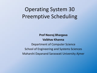 Operating System 30
Preemptive Scheduling
Prof Neeraj Bhargava
Vaibhav Khanna
Department of Computer Science
School of Engineering and Systems Sciences
Maharshi Dayanand Saraswati University Ajmer
 