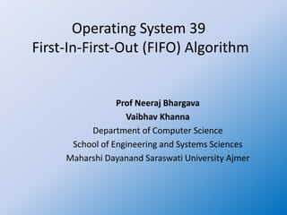 Operating System 39
First-In-First-Out (FIFO) Algorithm
Prof Neeraj Bhargava
Vaibhav Khanna
Department of Computer Science
School of Engineering and Systems Sciences
Maharshi Dayanand Saraswati University Ajmer
 