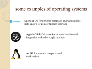 some examples of operating systems
A popular OS for personal computers and workstations
that's known for its user-friendly interface
Apple's OS that's known for its sleek interface and
integration with other Apple products
An OS for personal computers and
workstations
 