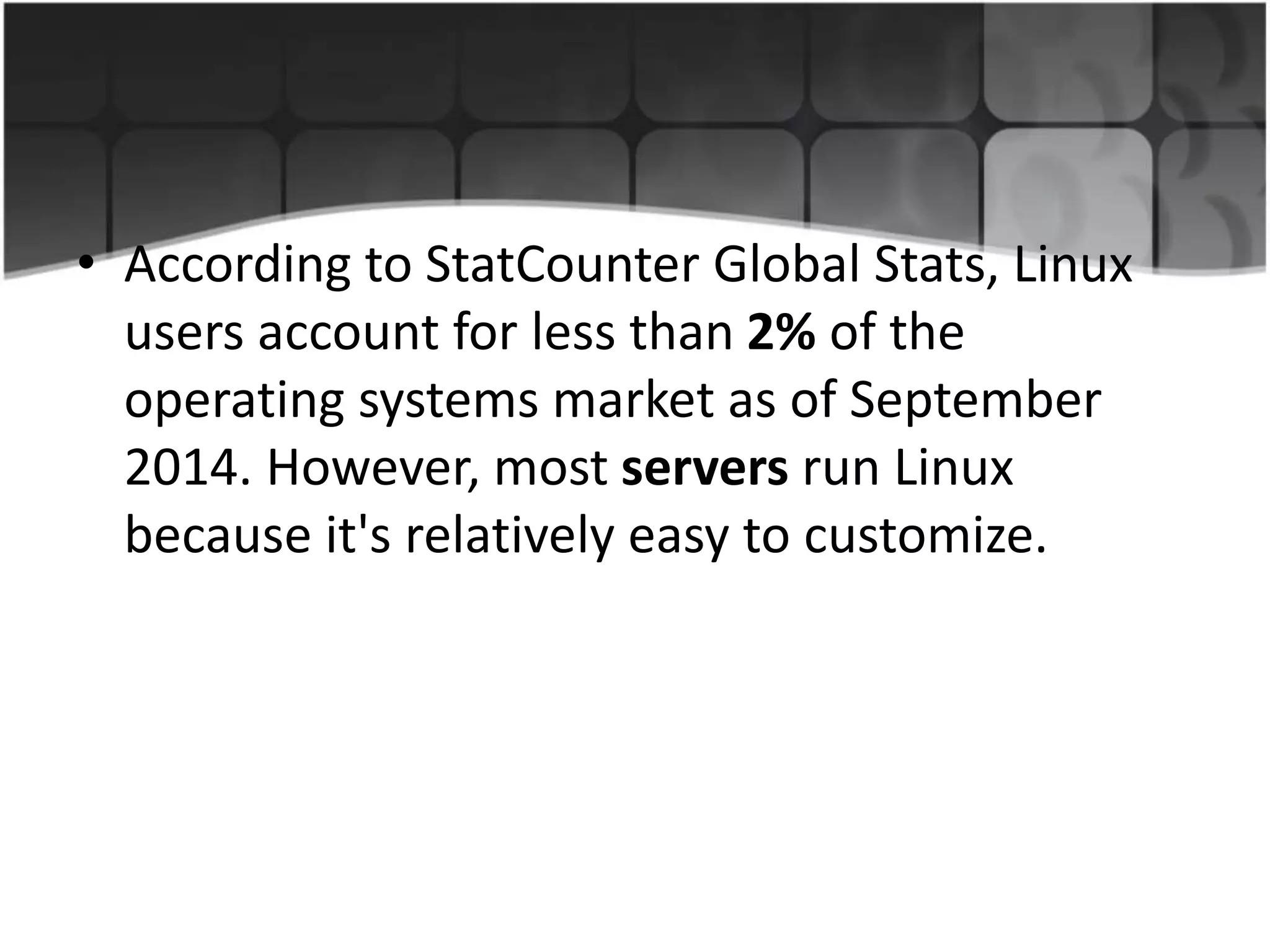 • According to StatCounter Global Stats, Linux
users account for less than 2% of the
operating systems market as of September
2014. However, most servers run Linux
because it's relatively easy to customize.
 
