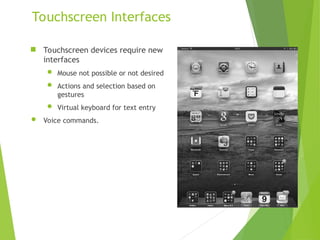 Touchscreen Interfaces
 Touchscreen devices require new
interfaces
 Mouse not possible or not desired
 Actions and selection based on
gestures
 Virtual keyboard for text entry
 Voice commands.
 