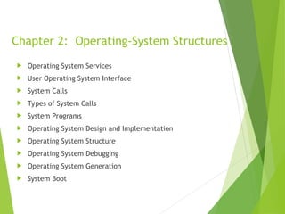 Chapter 2: Operating-System Structures
 Operating System Services
 User Operating System Interface
 System Calls
 Types of System Calls
 System Programs
 Operating System Design and Implementation
 Operating System Structure
 Operating System Debugging
 Operating System Generation
 System Boot
 