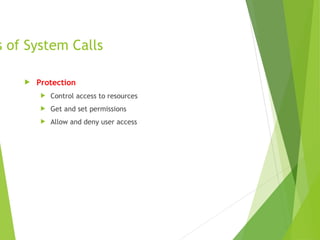 s of System Calls
 Protection
 Control access to resources
 Get and set permissions
 Allow and deny user access
 