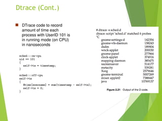 Dtrace (Cont.)
 DTrace code to record
amount of time each
process with UserID 101 is
in running mode (on CPU)
in nanoseconds
 