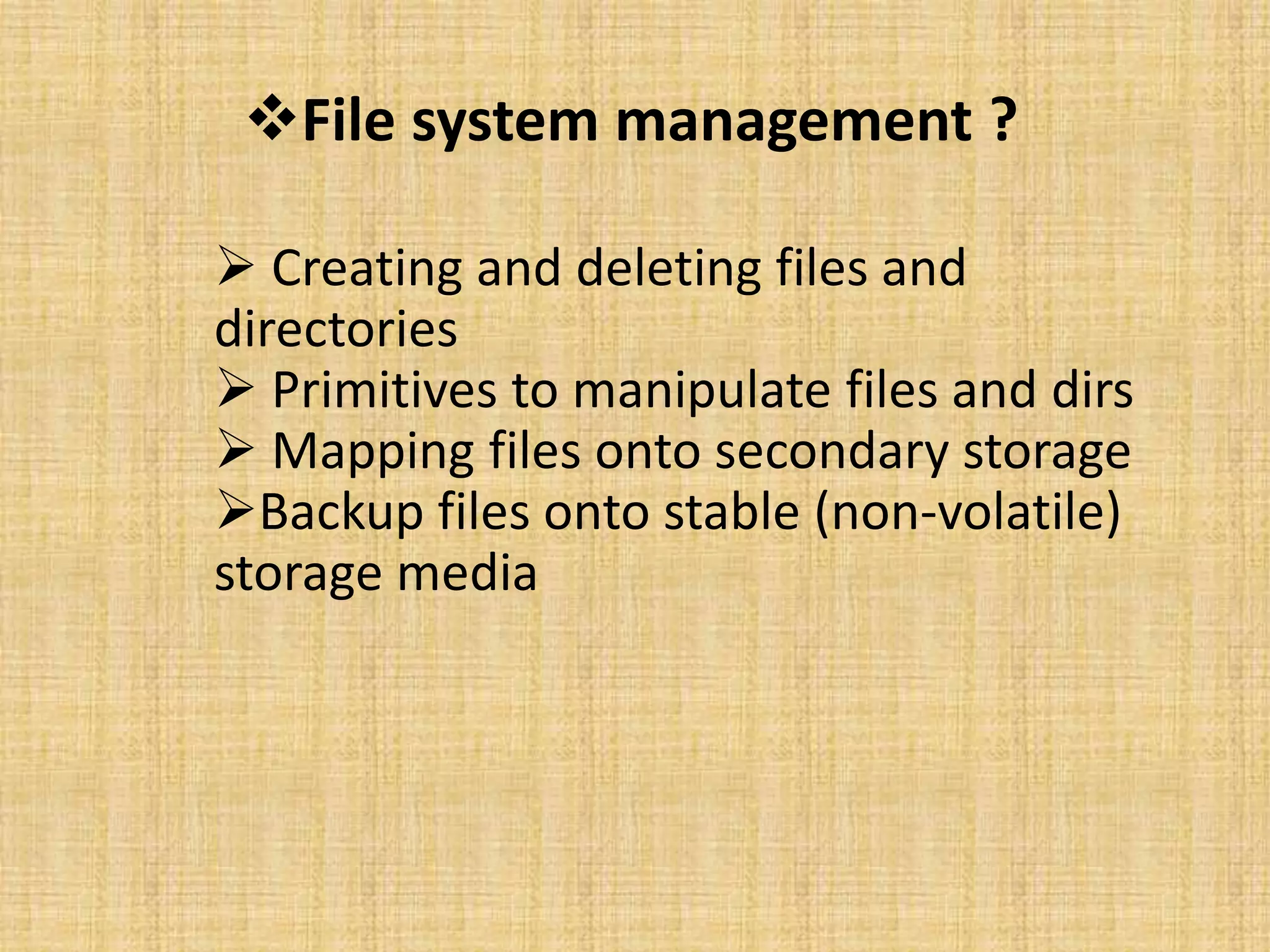 File system management ?
 Creating and deleting files and
directories
 Primitives to manipulate files and dirs
 Mapping files onto secondary storage
Backup files onto stable (non-volatile)
storage media
 