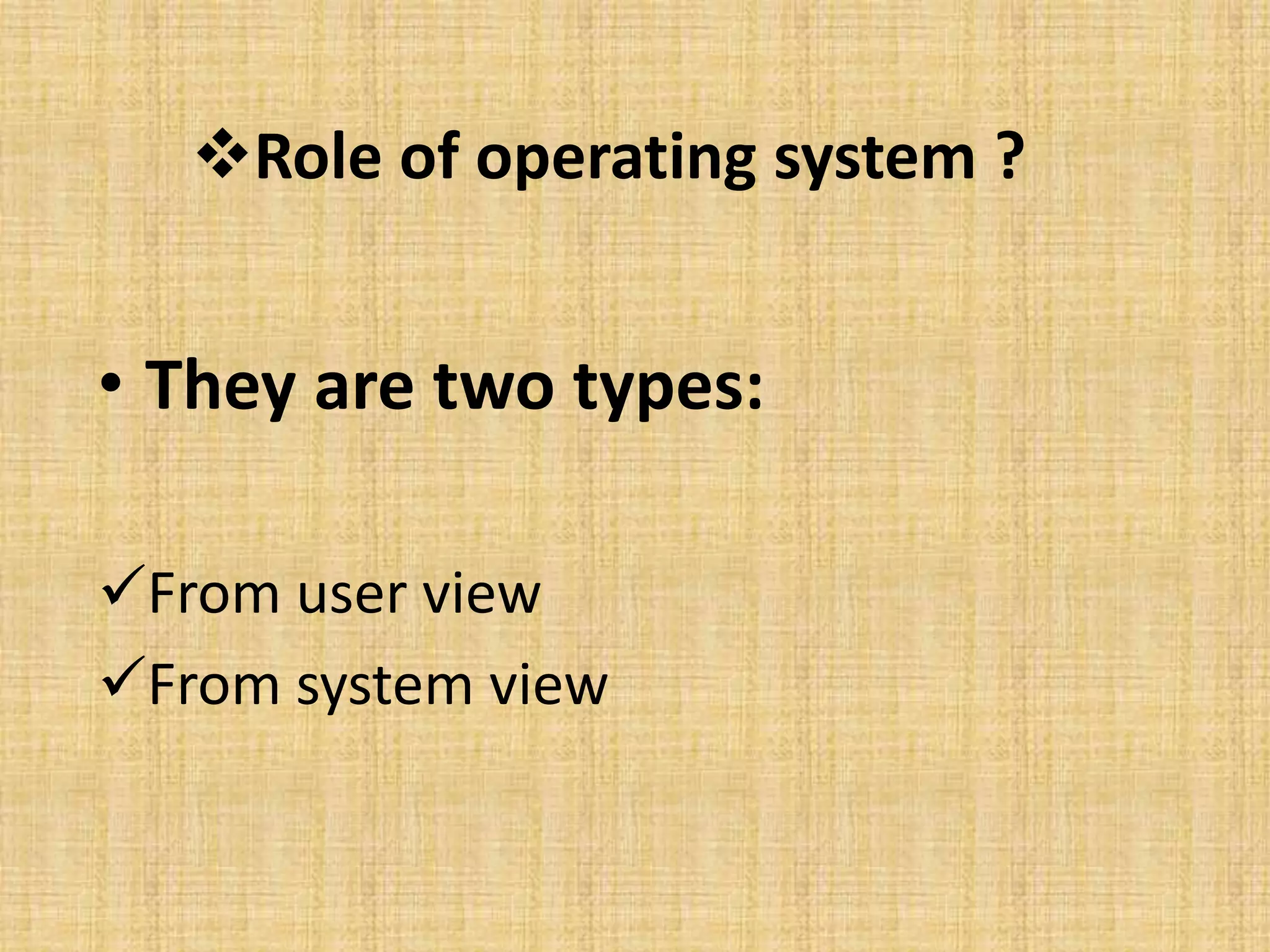 Role of operating system ?
• They are two types:
From user view
From system view
 
