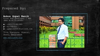 Prepared by:
Ankon Gopal Banik
Front End Developer | WWF
(Web With Friends)
m: +8801771981989
p: 027730402
e: agbanik2081@outlook.com
75-B, Kyetpara, Dhamrai,
Dhaka, Bangladesh
www.wwfriends.org
 
