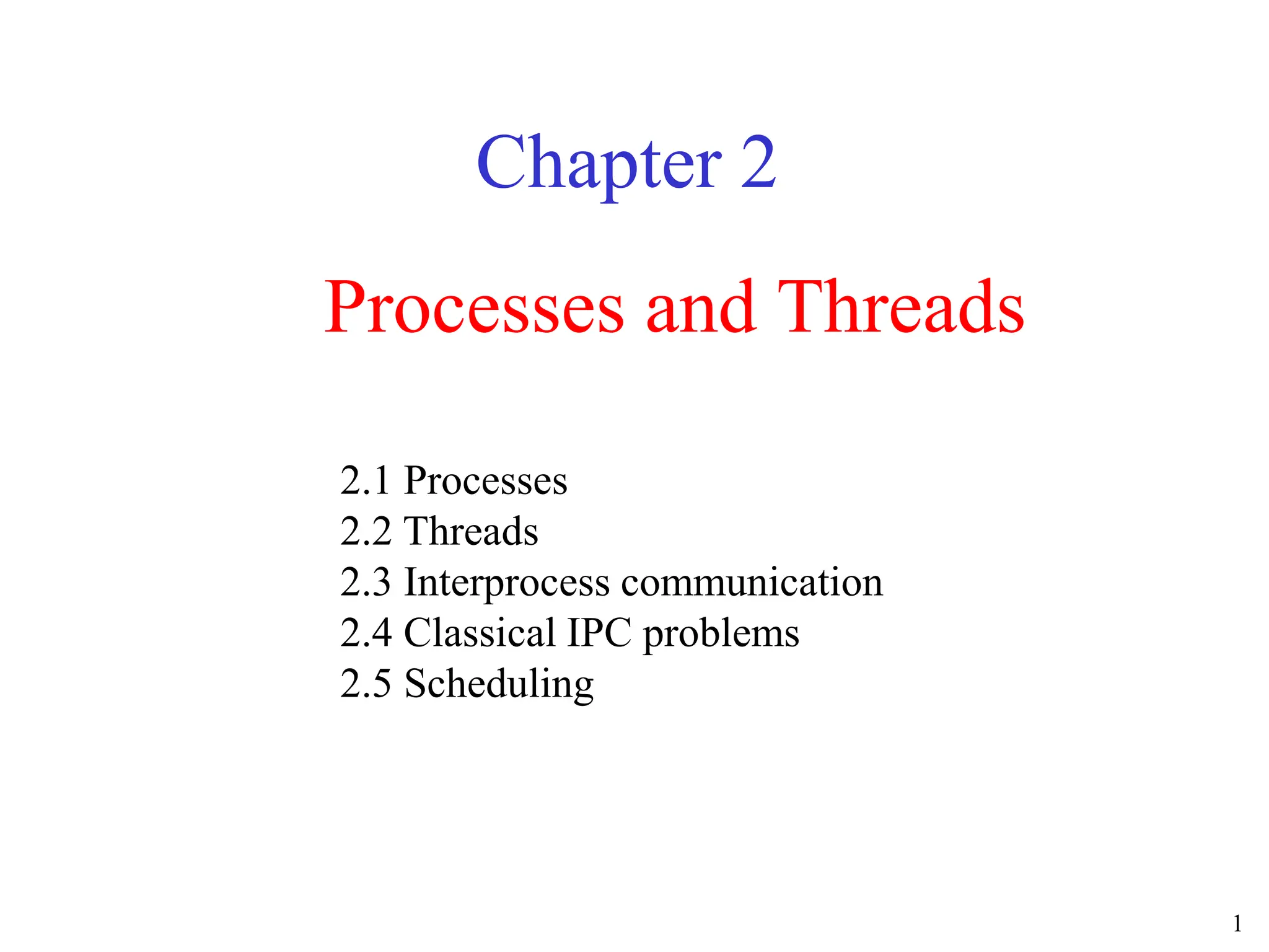 1
Processes and Threads
Chapter 2
2.1 Processes
2.2 Threads
2.3 Interprocess communication
2.4 Classical IPC problems
2.5 Scheduling
 