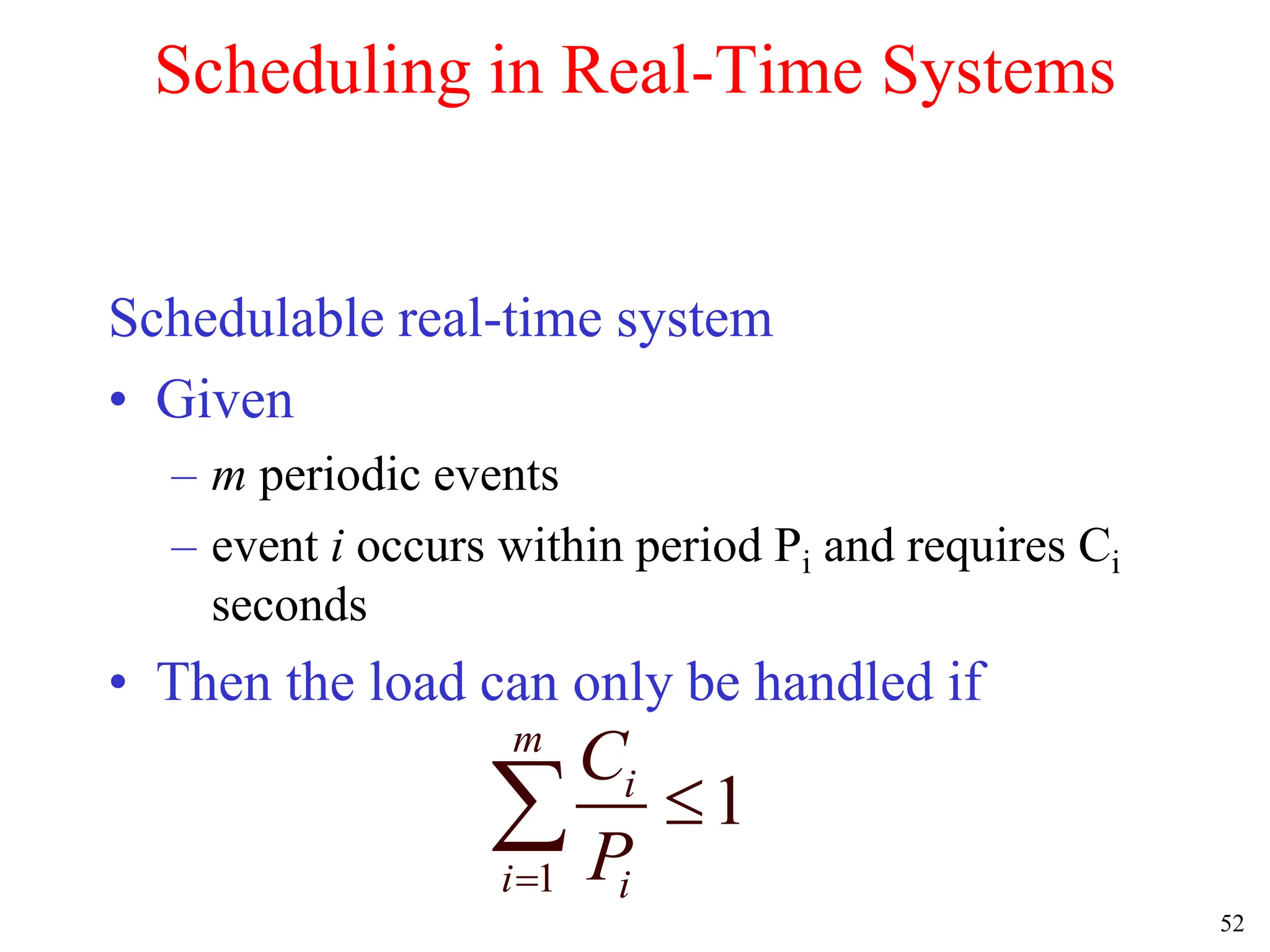 52
Scheduling in Real-Time Systems
Schedulable real-time system
• Given
– m periodic events
– event i occurs within period Pi and requires Ci
seconds
• Then the load can only be handled if
1
1
m
i
i i
C
P



 