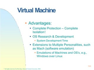 Virtual Machine
104
* All rights reserved, Tei-Wei Kuo, National Taiwan University, 2004.
 Advantages:
 Complete Protect...
