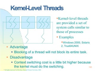 Kernel-Level Threads
 Advantage
 Blocking of a thread will not block its entire task.
 Disadvantage
 Context switching...