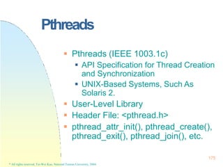 175
* All rights reserved, Tei-Wei Kuo, National Taiwan University, 2004.
Pthreads
 Pthreads (IEEE 1003.1c)
 API Specifi...
