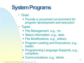 SystemPrograms
90
* All rights reserved, Tei-Wei Kuo, National Taiwan University, 2004.
 Goal:
 Provide a convenient env...