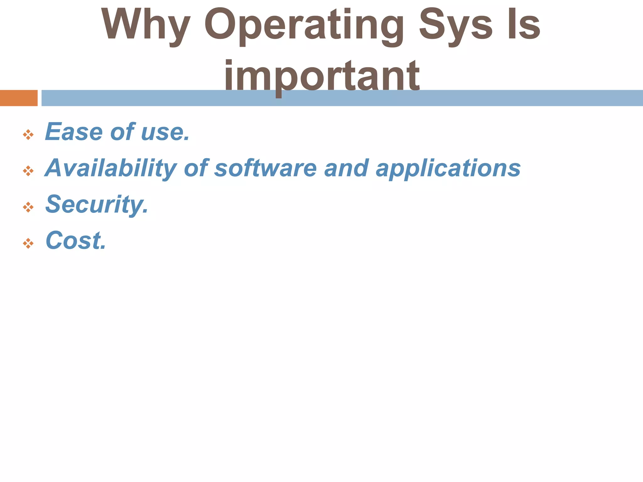 Why Operating Sys Is
important
 Ease of use.
 Availability of software and applications
 Security.
 Cost.
 