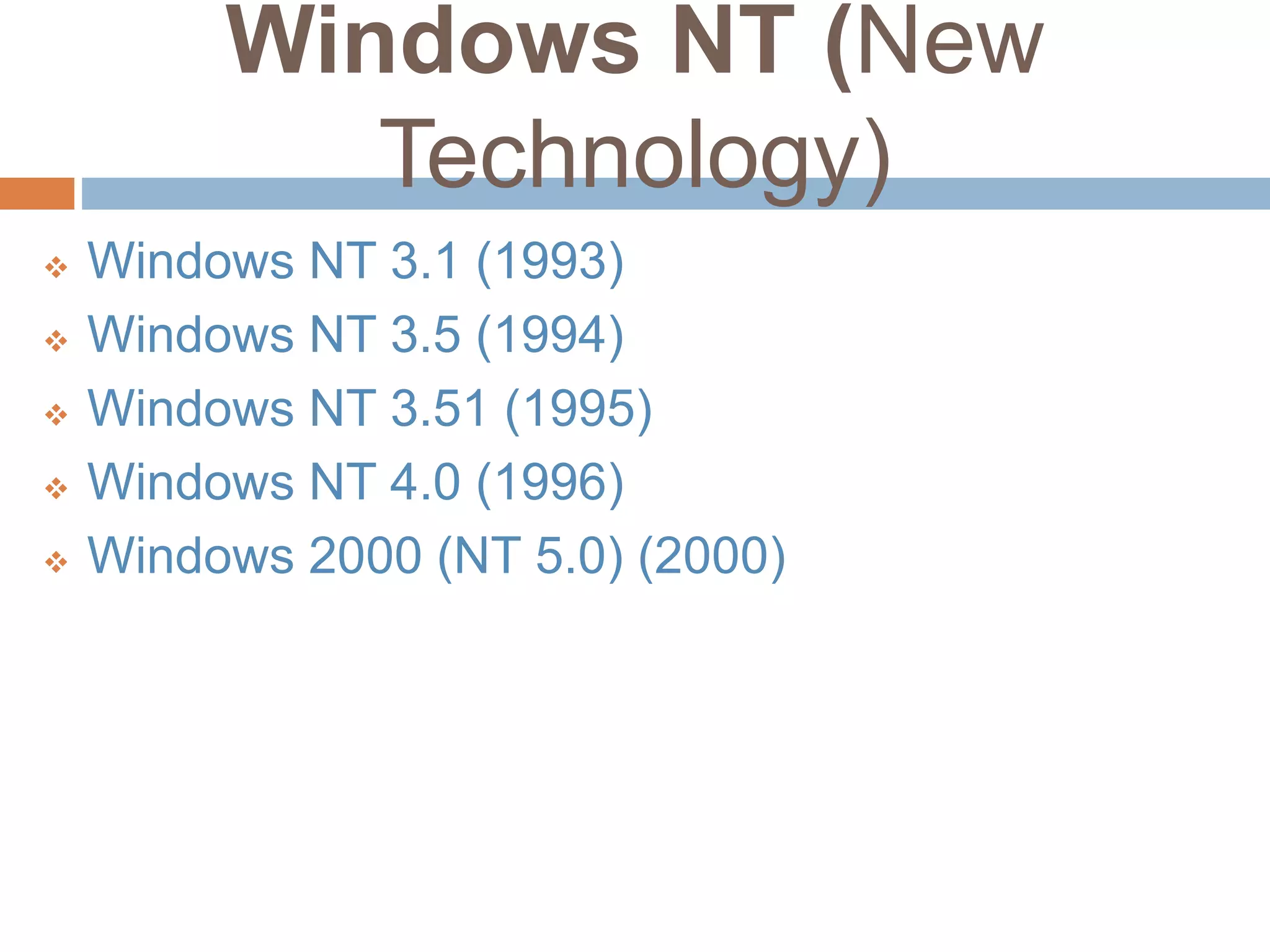 Windows NT (New
Technology)
 Windows NT 3.1 (1993)
 Windows NT 3.5 (1994)
 Windows NT 3.51 (1995)
 Windows NT 4.0 (1996)
 Windows 2000 (NT 5.0) (2000)
 