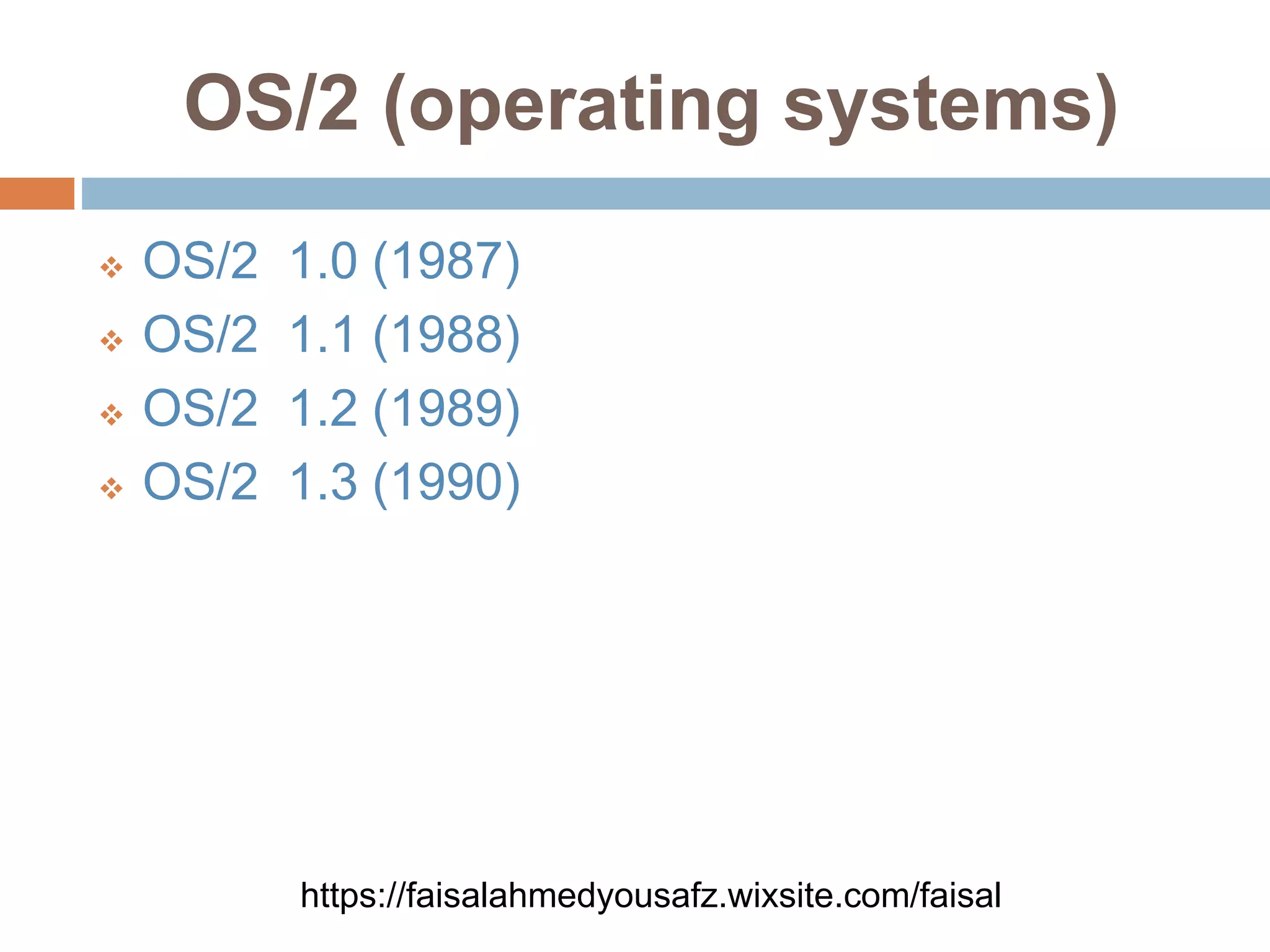 OS/2 (operating systems)
 OS/2 1.0 (1987)
 OS/2 1.1 (1988)
 OS/2 1.2 (1989)
 OS/2 1.3 (1990)
https://faisalahmedyousafz.wixsite.com/faisal
 