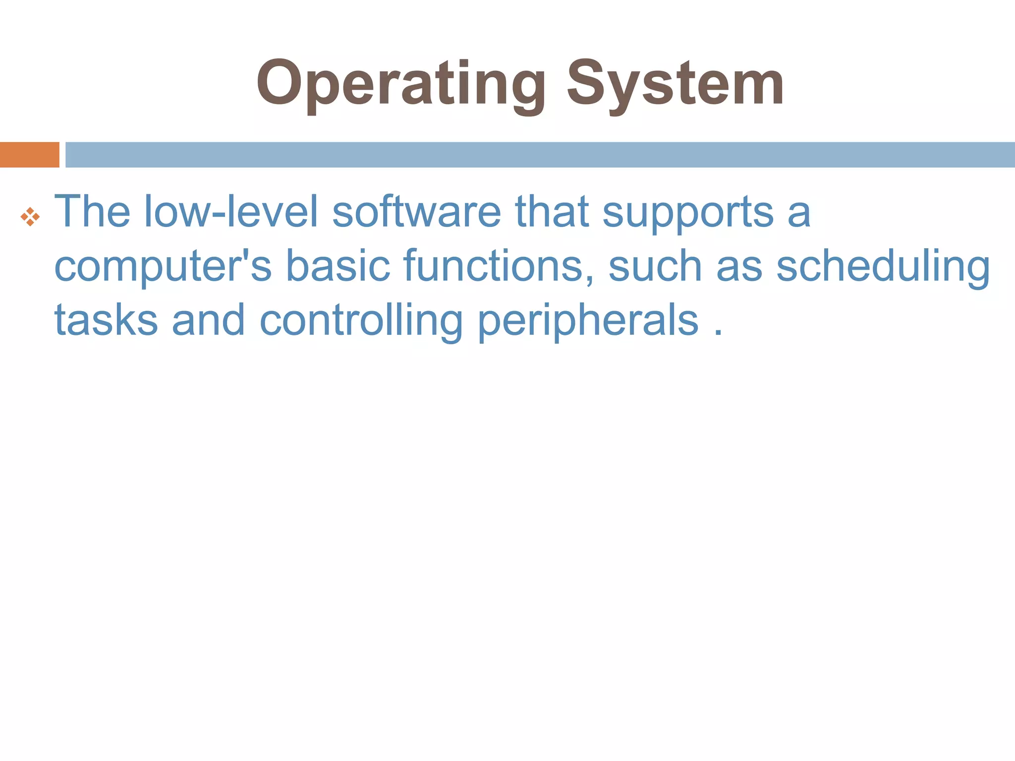 Operating System
 The low-level software that supports a
computer's basic functions, such as scheduling
tasks and controlling peripherals .
 