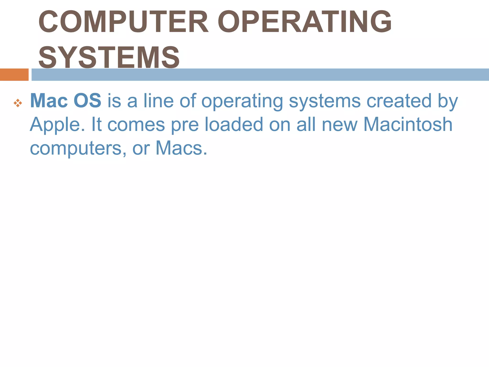 COMPUTER OPERATING
SYSTEMS
 Mac OS is a line of operating systems created by
Apple. It comes pre loaded on all new Macintosh
computers, or Macs.
 