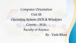 Computer Orientation
Unit III
Operating System-DOS & Windows
Course:- M.Sc
Faculty of Science
By- Yasir Khan
 