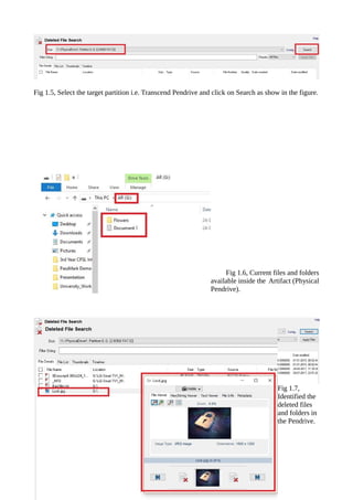 Fig 1.5, Select the target partition i.e. Transcend Pendrive and click on Search as show in the figure.
Fig 1.6, Current files and folders
available inside the Artifact (Physical
Pendrive).
Fig 1.7,
Identified the
deleted files
and folders in
the Pendrive.
 