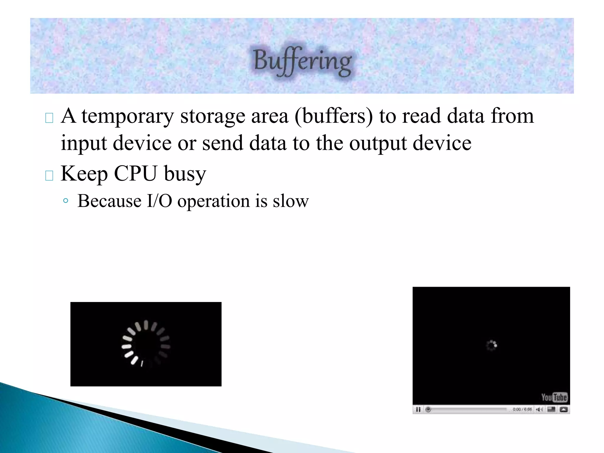 A temporary storage area (buffers) to read data from 
input device or send data to the output device 
Keep CPU busy 
◦ Because I/O operation is slow 
 