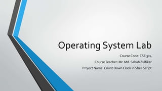 Operating System Lab
Course Code: CSE 324
CourseTeacher: Mr. Md. Sabab Zulfiker
Project Name: Count Down Clock in Shell Script
 