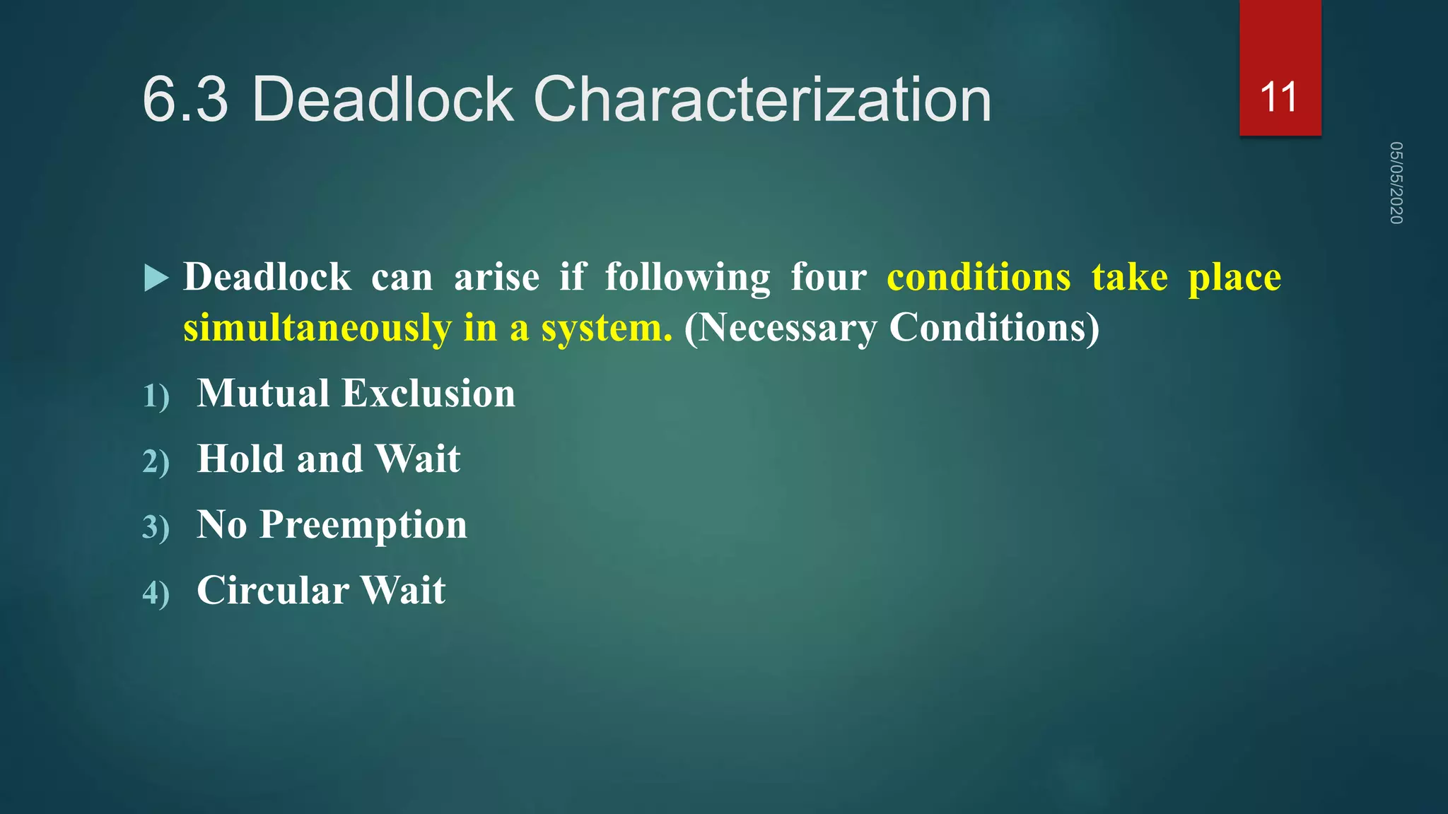6.3 Deadlock Characterization
 Deadlock can arise if following four conditions take place
simultaneously in a system. (Necessary Conditions)
1) Mutual Exclusion
2) Hold and Wait
3) No Preemption
4) Circular Wait
11
 
