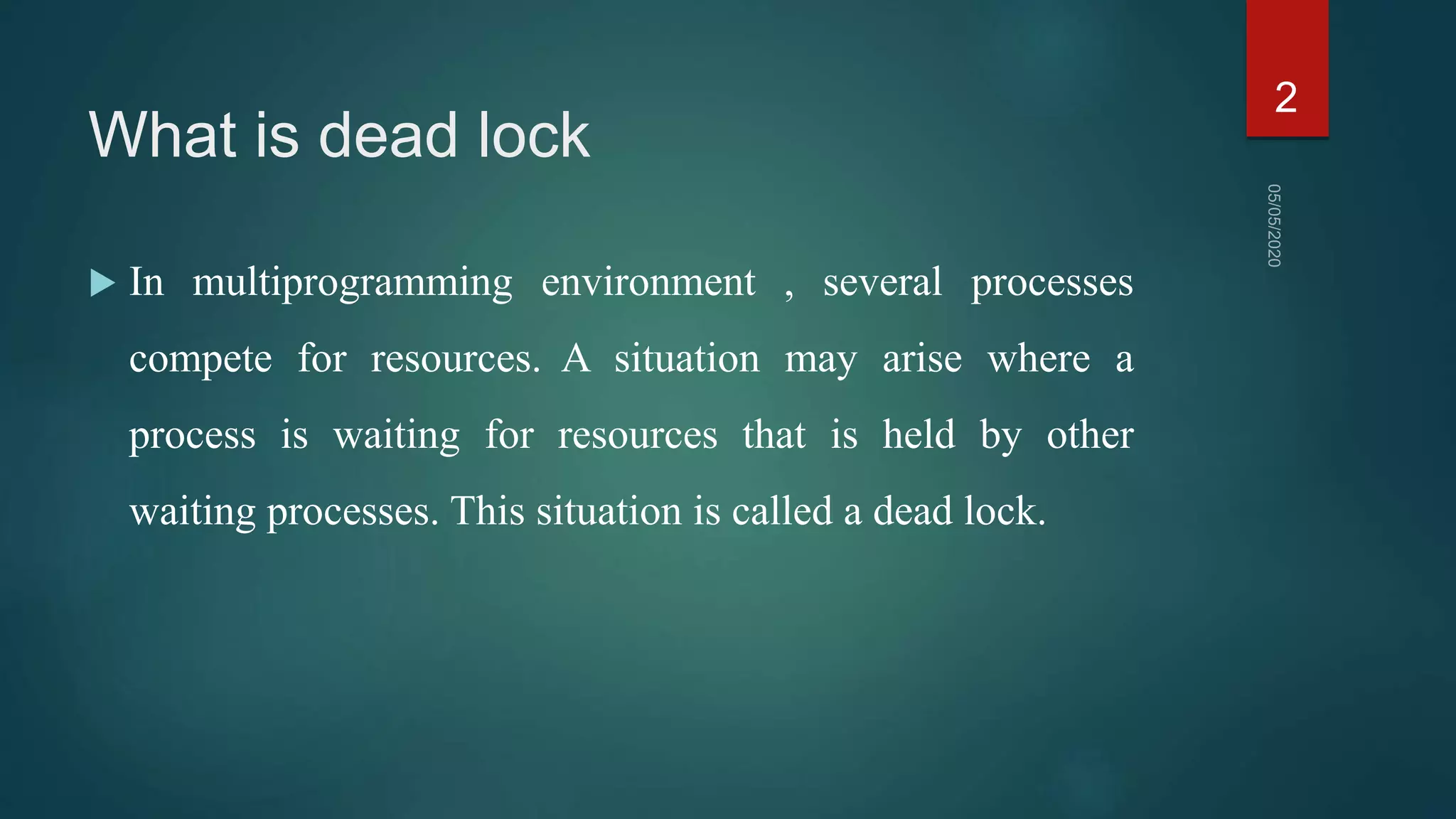 What is dead lock
 In multiprogramming environment , several processes
compete for resources. A situation may arise where a
process is waiting for resources that is held by other
waiting processes. This situation is called a dead lock.
2
 